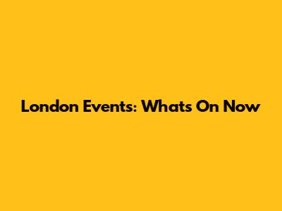 London Events: What's On Now