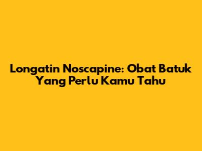 Longatin Noscapine: Obat Batuk Yang Perlu Kamu Tahu