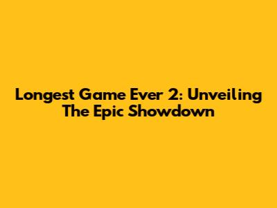 Longest Game Ever 2: Unveiling The Epic Showdown