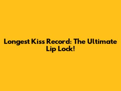 Longest Kiss Record: The Ultimate Lip Lock!
