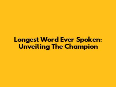 Longest Word Ever Spoken: Unveiling The Champion