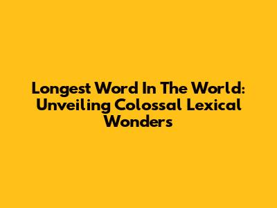 Longest Word In The World: Unveiling Colossal Lexical Wonders