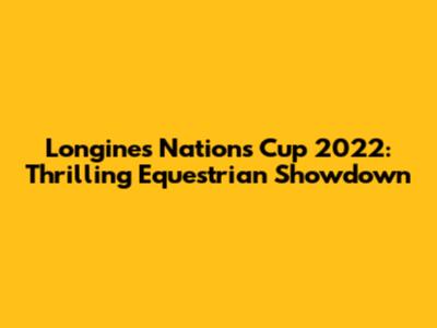 Longines Nations Cup 2022: Thrilling Equestrian Showdown
