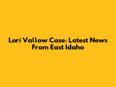 Lori Vallow Case: Latest News From East Idaho