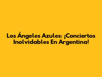 Los Ángeles Azules: ¡Conciertos Inolvidables En Argentina!