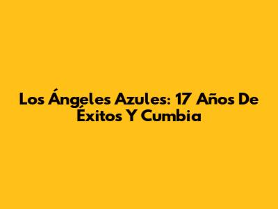 Los Ángeles Azules: 17 Años De Éxitos Y Cumbia