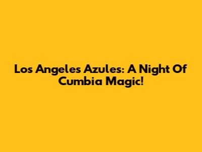 Los Angeles Azules: A Night Of Cumbia Magic!