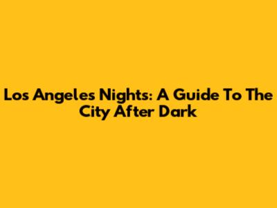 Los Angeles Nights: A Guide To The City After Dark