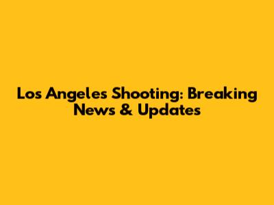 Los Angeles Shooting: Breaking News & Updates
