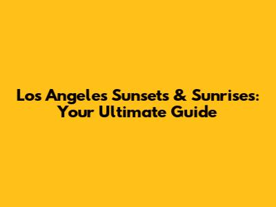 Los Angeles Sunsets & Sunrises: Your Ultimate Guide