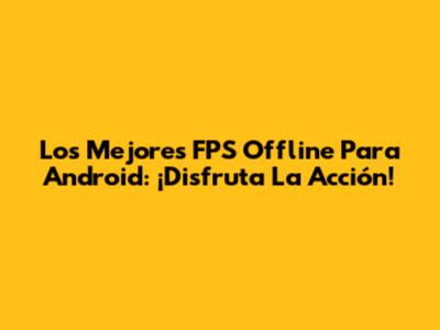 Los Mejores FPS Offline Para Android: ¡Disfruta La Acción!