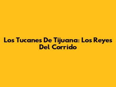 Los Tucanes De Tijuana: Los Reyes Del Corrido