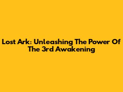 Lost Ark: Unleashing The Power Of The 3rd Awakening