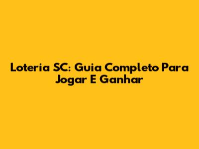 Loteria SC: Guia Completo Para Jogar E Ganhar