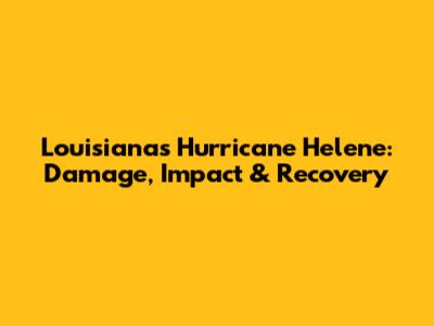 Louisiana's Hurricane Helene: Damage, Impact & Recovery