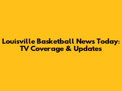 Louisville Basketball News Today: TV Coverage & Updates