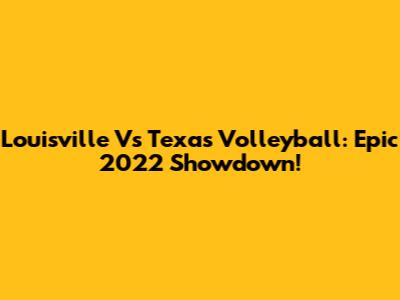 Louisville Vs Texas Volleyball: Epic 2022 Showdown!