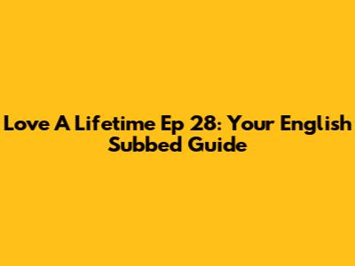 Love A Lifetime Ep 28: Your English Subbed Guide