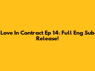Love In Contract Ep 14: Full Eng Sub Release!