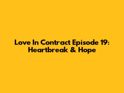 Love In Contract Episode 19: Heartbreak & Hope