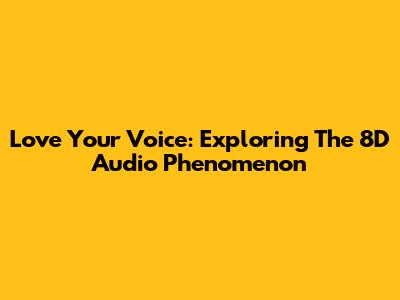 Love Your Voice: Exploring The 8D Audio Phenomenon