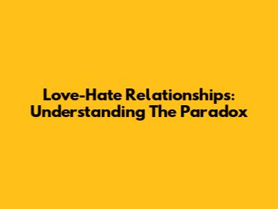 Love-Hate Relationships: Understanding The Paradox