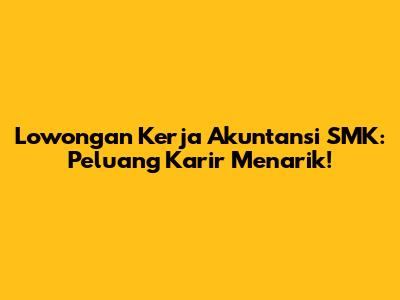 Lowongan Kerja Akuntansi SMK: Peluang Karir Menarik!