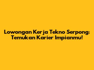 Lowongan Kerja Tekno Serpong: Temukan Karier Impianmu!