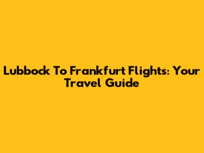 Lubbock To Frankfurt Flights: Your Travel Guide