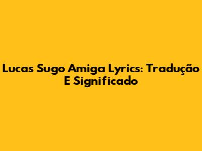 Lucas Sugo Amiga Lyrics: Tradução E Significado