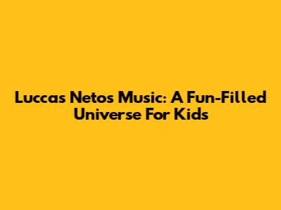 Luccas Neto's Music: A Fun-Filled Universe For Kids