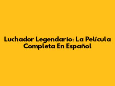Luchador Legendario: La Película Completa En Español