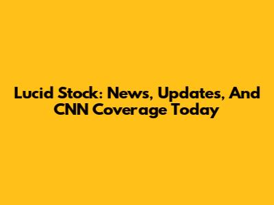 Lucid Stock: News, Updates, And CNN Coverage Today