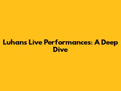 Luhan's Live Performances: A Deep Dive