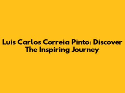Luis Carlos Correia Pinto: Discover The Inspiring Journey