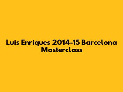 Luis Enrique's 2014-15 Barcelona Masterclass