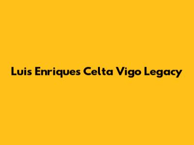 Luis Enrique's Celta Vigo Legacy