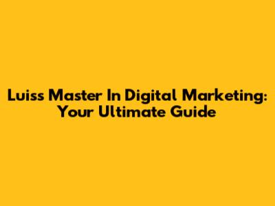 Luiss Master In Digital Marketing: Your Ultimate Guide