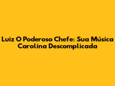 Luiz 'O Poderoso Chefe': Sua Música 'Carolina' Descomplicada