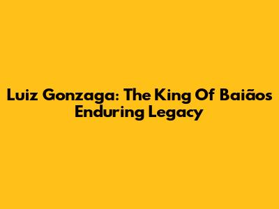 Luiz Gonzaga: The King Of Baião's Enduring Legacy