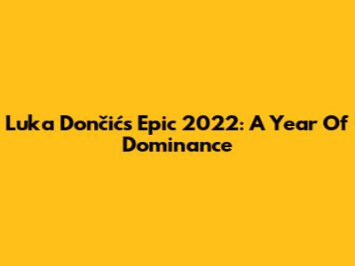 Luka Dončić's Epic 2022: A Year Of Dominance