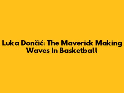 Luka Dončić: The Maverick Making Waves In Basketball
