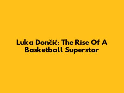 Luka Dončić: The Rise Of A Basketball Superstar