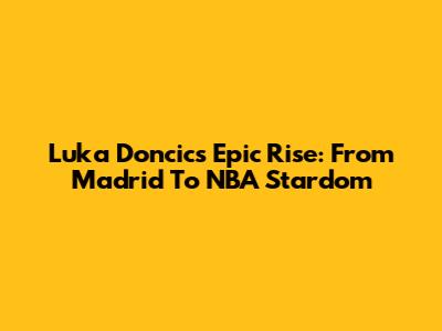 Luka Doncic's Epic Rise: From Madrid To NBA Stardom