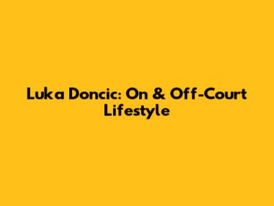 Luka Doncic: On & Off-Court Lifestyle