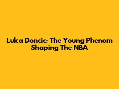 Luka Doncic: The Young Phenom Shaping The NBA