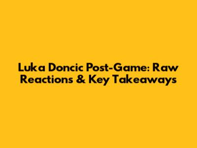 Luka Doncic Post-Game: Raw Reactions & Key Takeaways