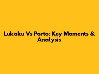 Lukaku Vs Porto: Key Moments & Analysis