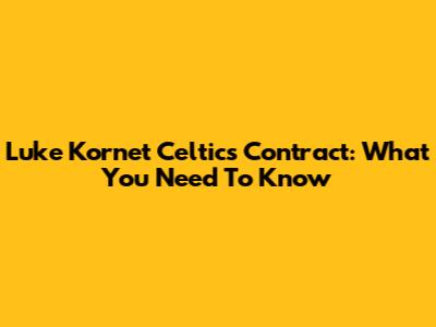 Luke Kornet Celtics Contract: What You Need To Know
