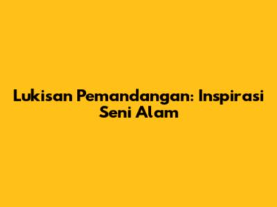 Lukisan Pemandangan: Inspirasi Seni Alam